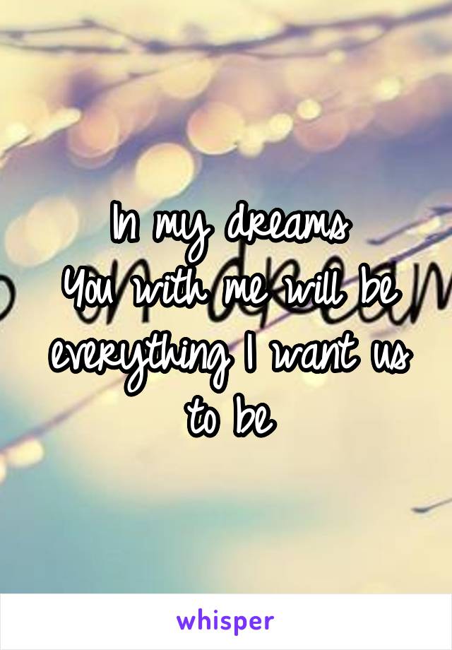 In my dreams
You with me will be everything I want us to be