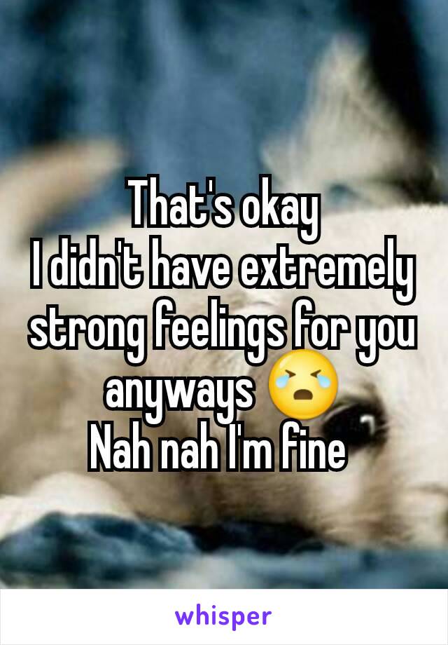 That's okay
I didn't have extremely strong feelings for you anyways 😭
Nah nah I'm fine 