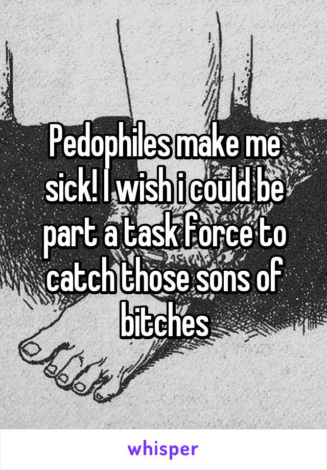 Pedophiles make me sick! I wish i could be part a task force to catch those sons of bitches