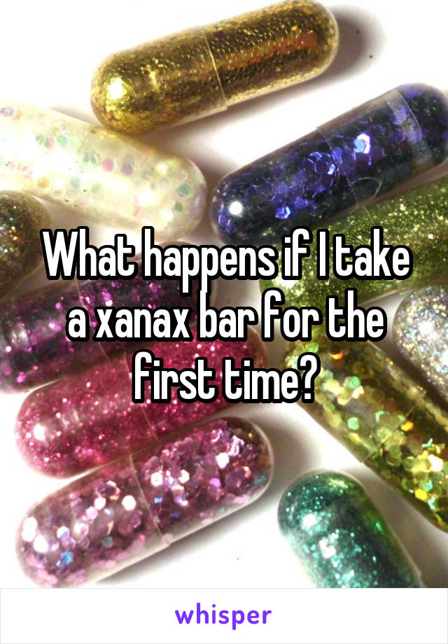 What happens if I take a xanax bar for the first time?
