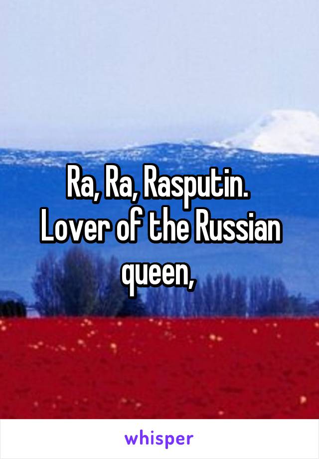 Ra, Ra, Rasputin. 
Lover of the Russian queen, 