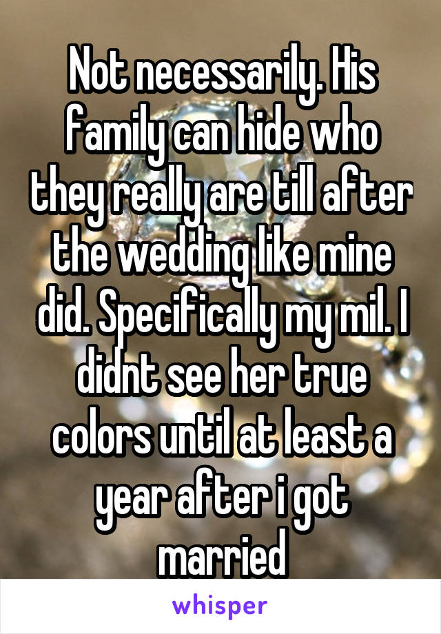 Not necessarily. His family can hide who they really are till after the wedding like mine did. Specifically my mil. I didnt see her true colors until at least a year after i got married