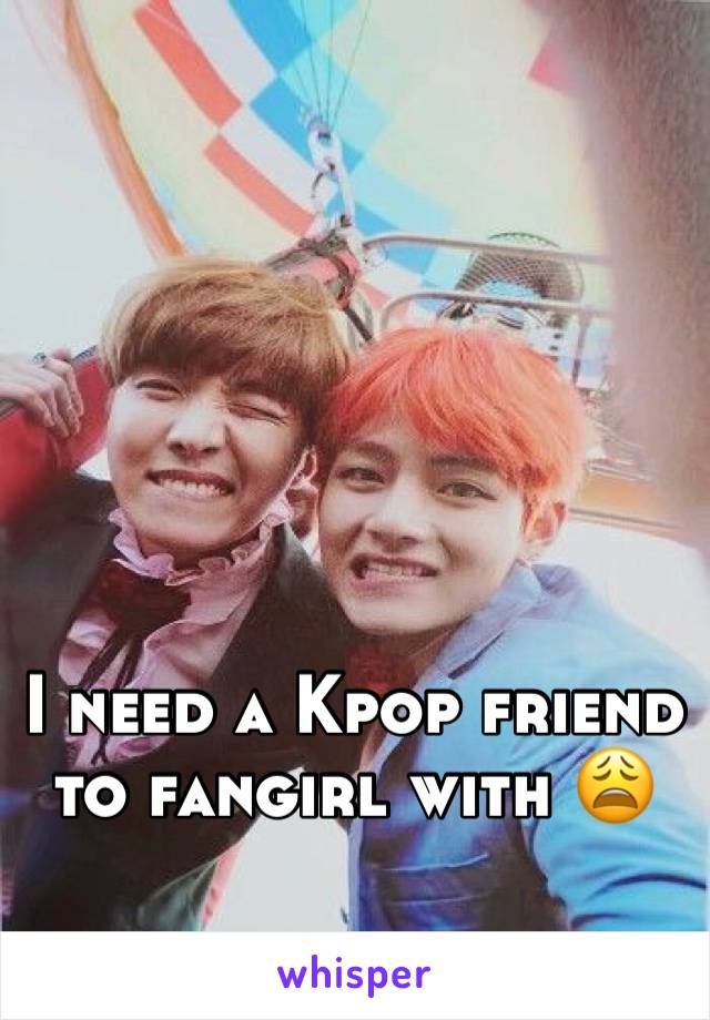I need a Kpop friend to fangirl with 😩