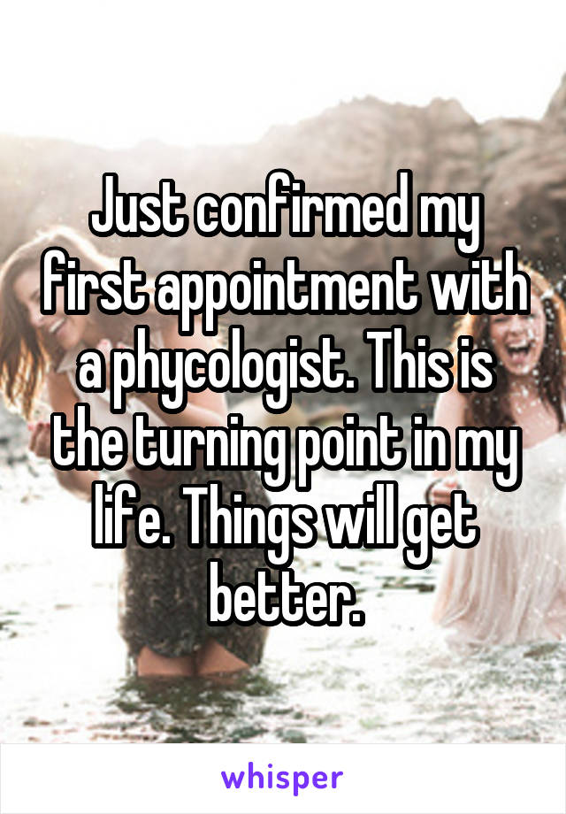 Just confirmed my first appointment with a phycologist. This is the turning point in my life. Things will get better.