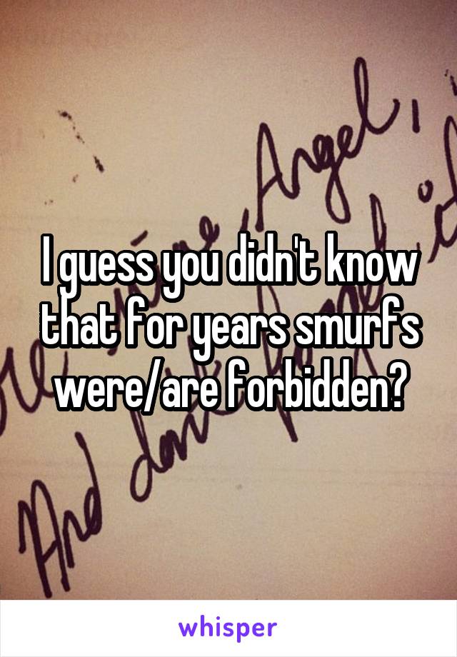 I guess you didn't know that for years smurfs were/are forbidden?