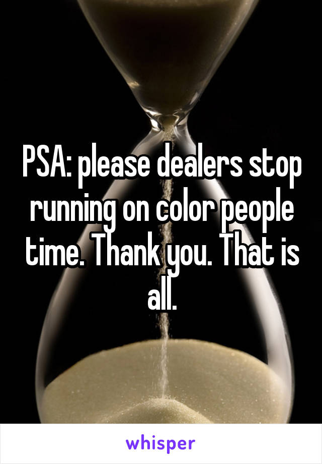 PSA: please dealers stop running on color people time. Thank you. That is all.
