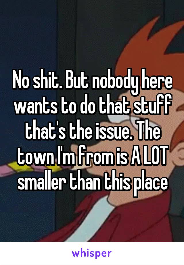 No shit. But nobody here wants to do that stuff that's the issue. The town I'm from is A LOT smaller than this place
