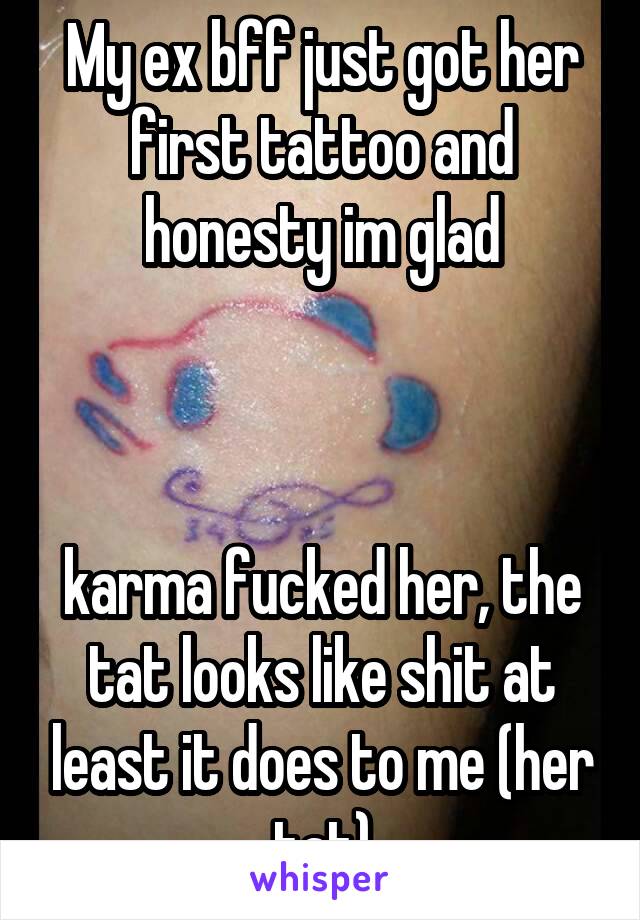 My ex bff just got her first tattoo and honesty im glad



karma fucked her, the tat looks like shit at least it does to me (her tat)