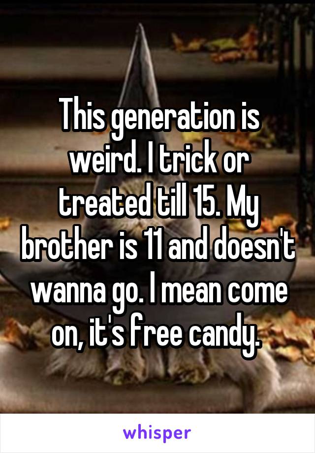 This generation is weird. I trick or treated till 15. My brother is 11 and doesn't wanna go. I mean come on, it's free candy. 
