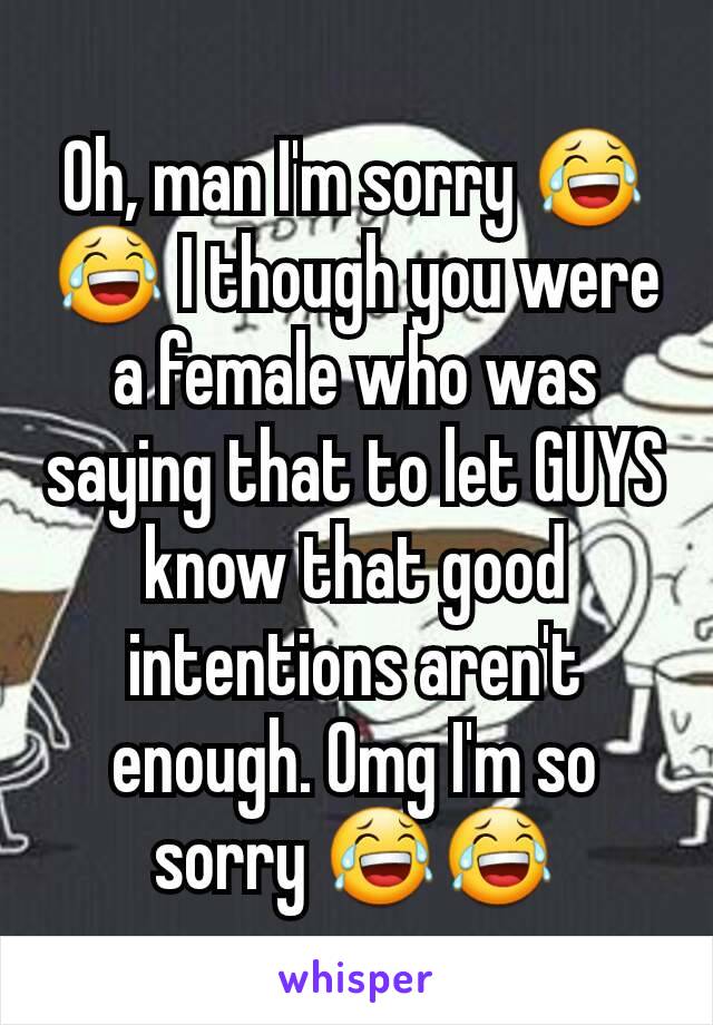 Oh, man I'm sorry 😂😂 I though you were a female who was saying that to let GUYS know that good intentions aren't enough. Omg I'm so sorry 😂😂