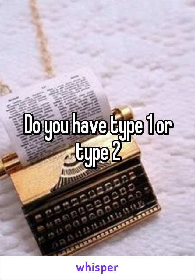 Do you have type 1 or type 2