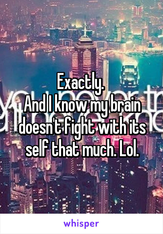 Exactly. 
And I know my brain doesn't fight with its self that much. Lol.