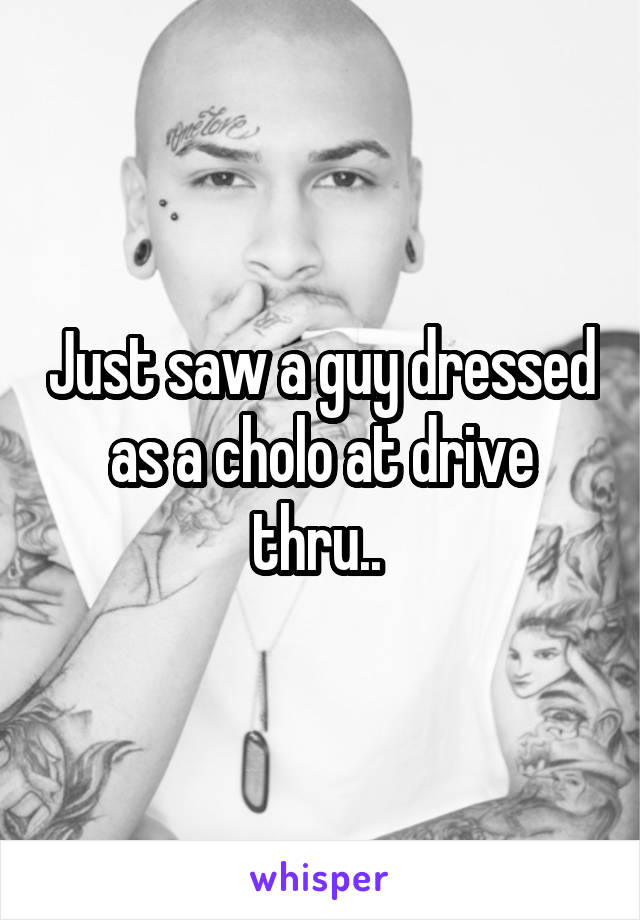 Just saw a guy dressed as a cholo at drive thru.. 