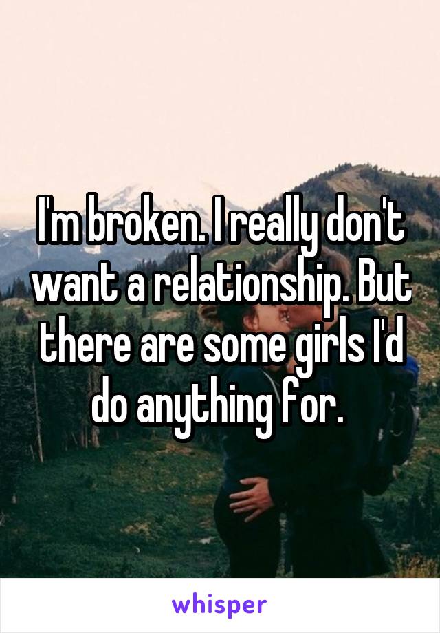I'm broken. I really don't want a relationship. But there are some girls I'd do anything for. 