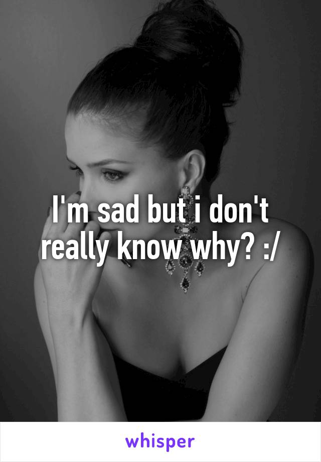 I'm sad but i don't really know why? :/