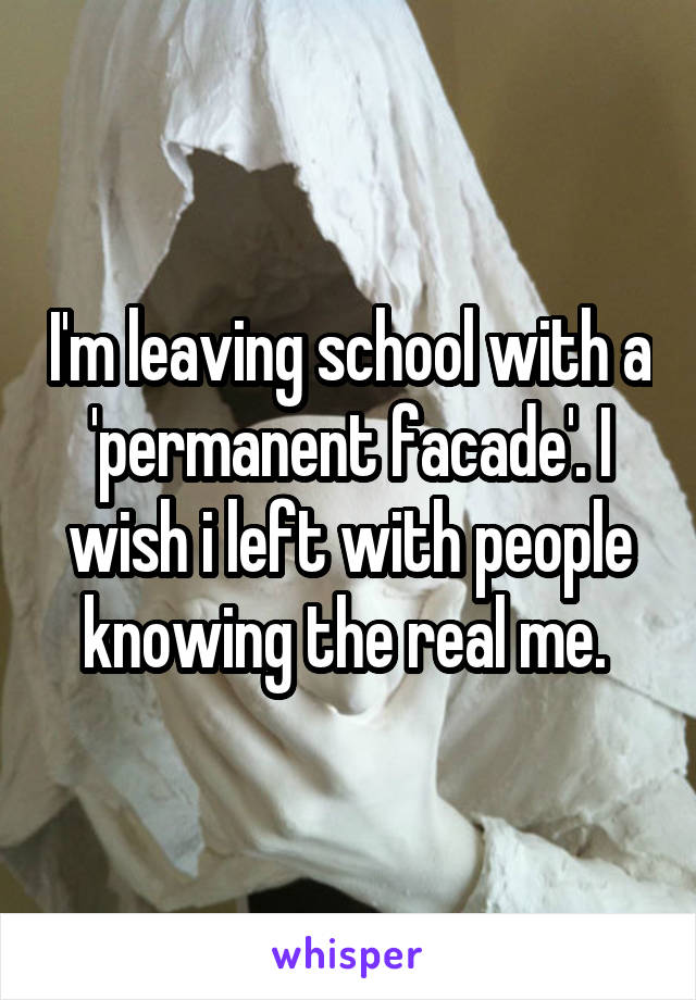 I'm leaving school with a 'permanent facade'. I wish i left with people knowing the real me. 