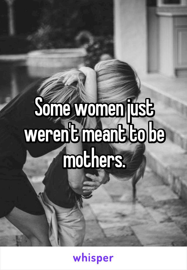 Some women just weren't meant to be mothers.