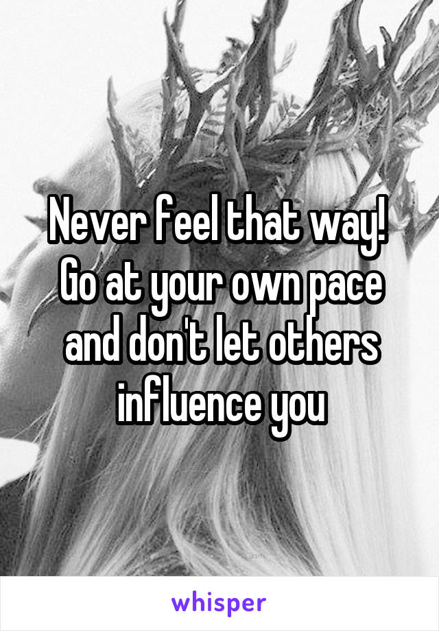 Never feel that way!  Go at your own pace and don't let others influence you