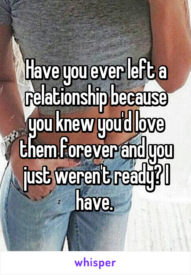 Have you ever left a relationship because you knew you'd love them forever and you just weren't ready? I have. 