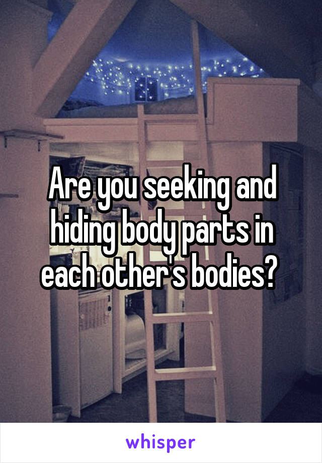 Are you seeking and hiding body parts in each other's bodies? 