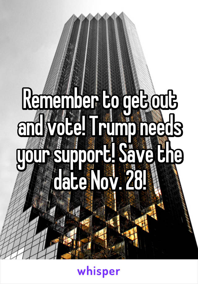 Remember to get out and vote! Trump needs your support! Save the date Nov. 28!