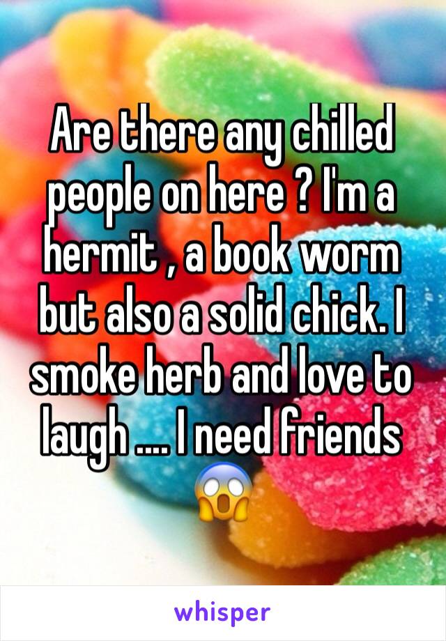 Are there any chilled people on here ? I'm a hermit , a book worm but also a solid chick. I smoke herb and love to laugh .... I need friends 😱