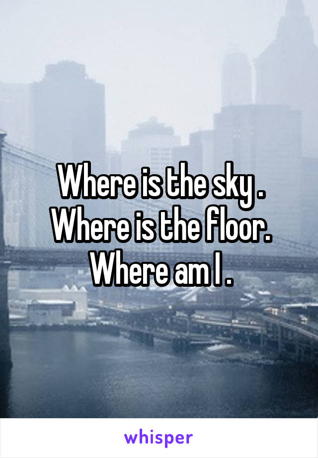 Where is the sky .
Where is the floor.
Where am I .