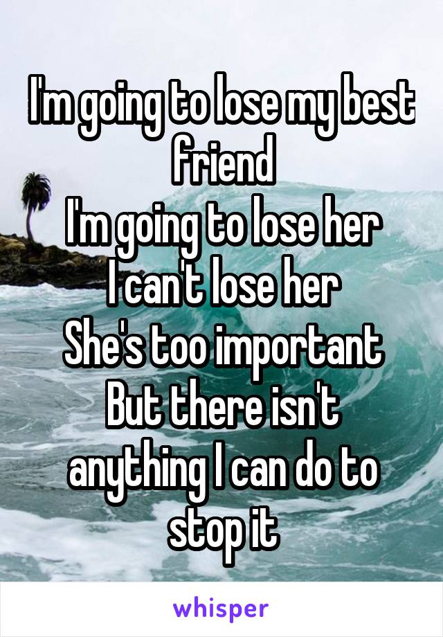 I'm going to lose my best friend
I'm going to lose her
I can't lose her
She's too important
But there isn't anything I can do to stop it
