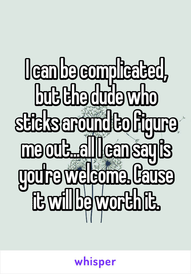 I can be complicated, but the dude who sticks around to figure me out...all I can say is you're welcome. Cause it will be worth it.