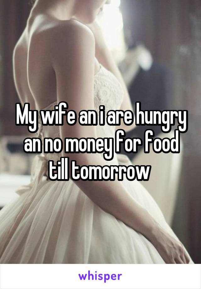 My wife an i are hungry an no money for food till tomorrow 