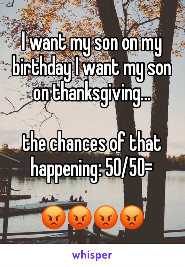 I want my son on my birthday I want my son on thanksgiving... 

the chances of that happening: 50/50=

😡😡😡😡