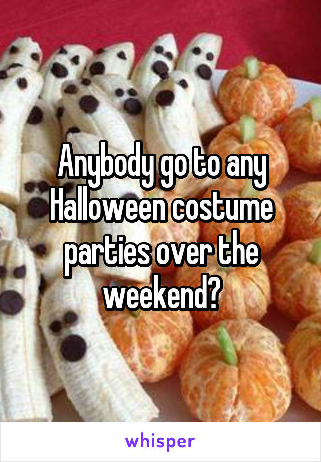 Anybody go to any Halloween costume parties over the weekend?