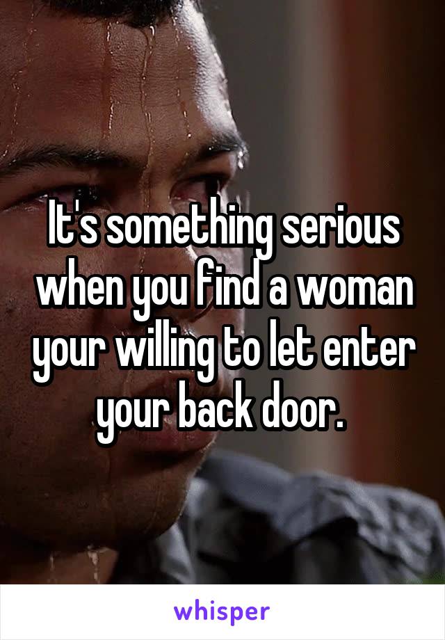 It's something serious when you find a woman your willing to let enter your back door. 