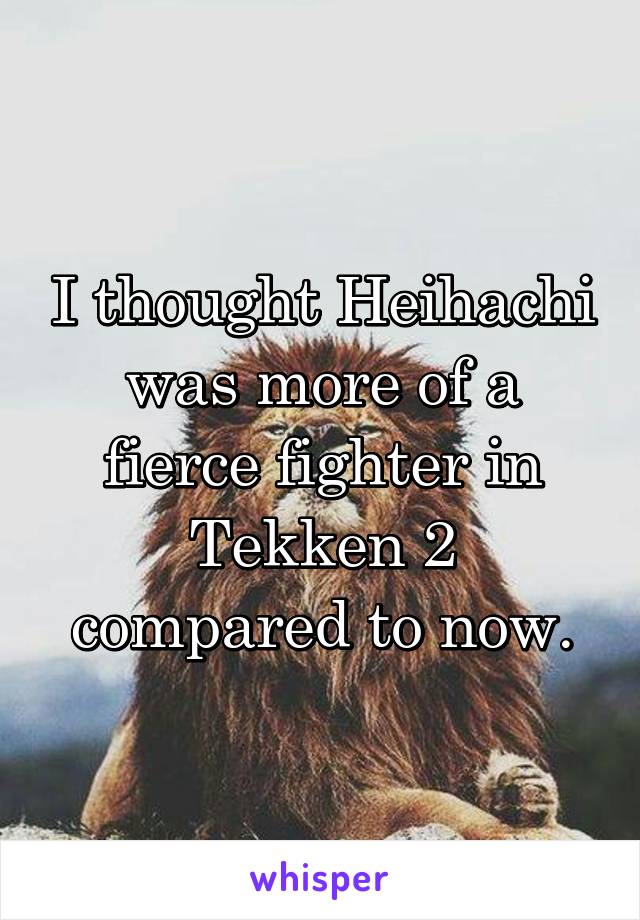 I thought Heihachi was more of a fierce fighter in Tekken 2 compared to now.