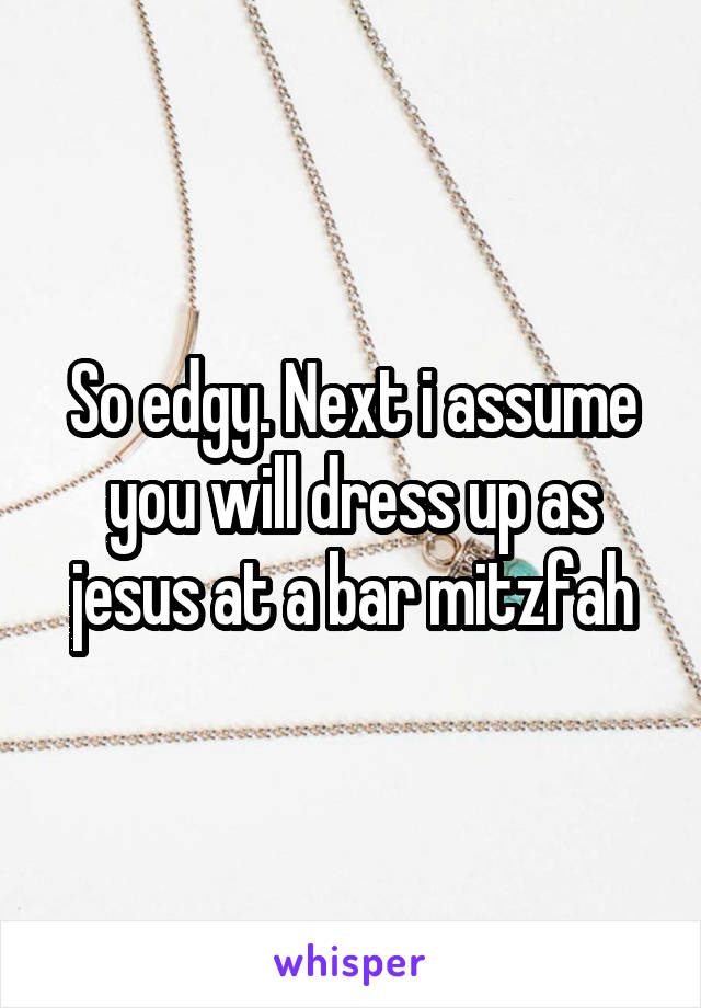 So edgy. Next i assume you will dress up as jesus at a bar mitzfah