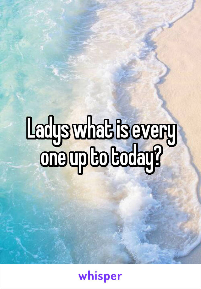 Ladys what is every one up to today?