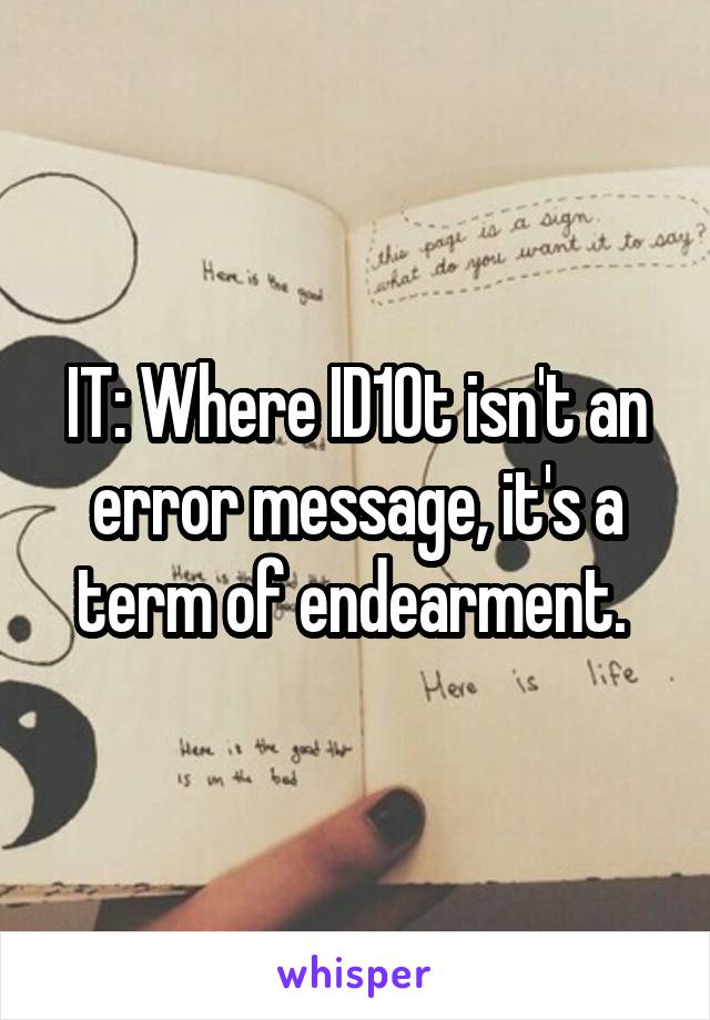 IT: Where ID10t isn't an error message, it's a term of endearment. 