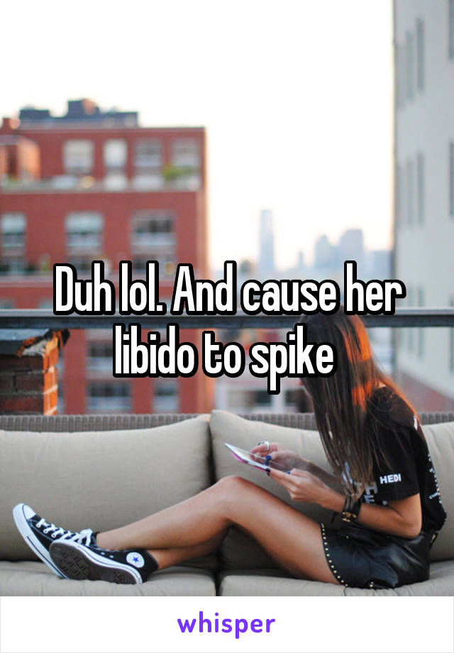 Duh lol. And cause her libido to spike 