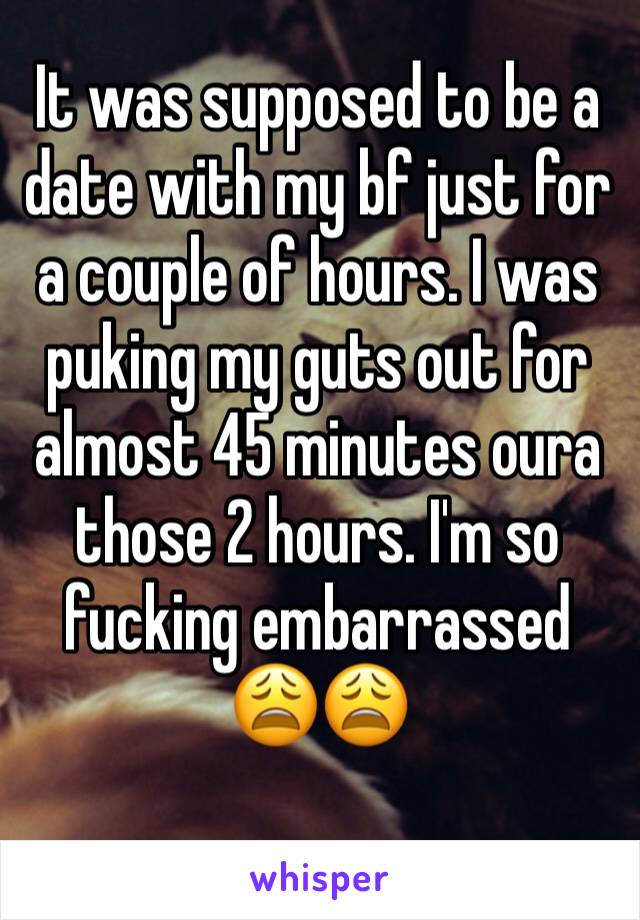 It was supposed to be a date with my bf just for a couple of hours. I was puking my guts out for almost 45 minutes oura those 2 hours. I'm so fucking embarrassed 😩😩
