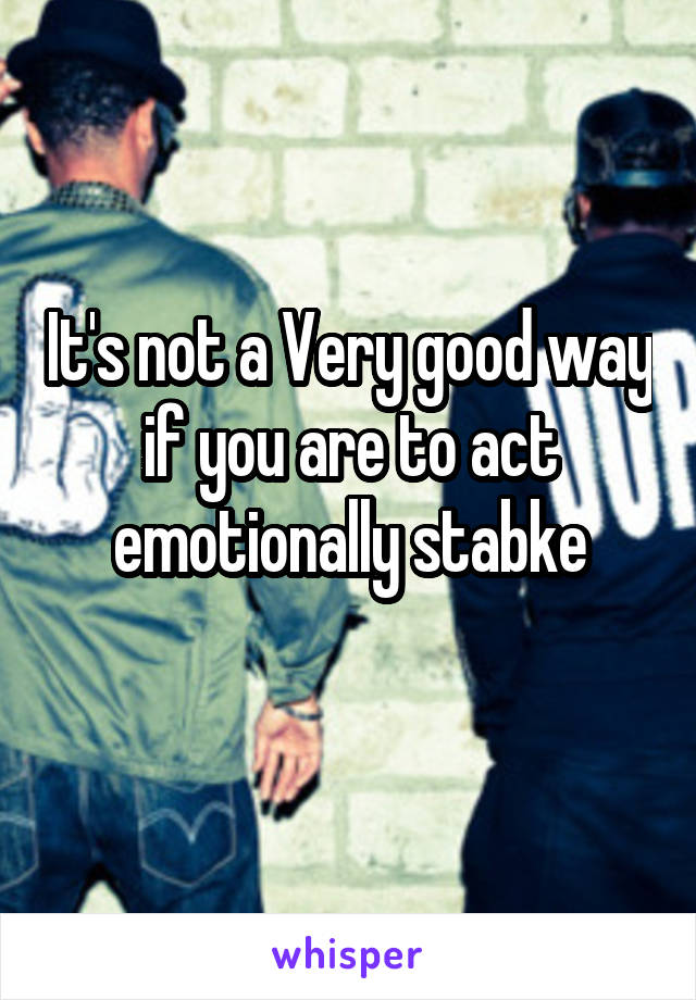 It's not a Very good way if you are to act emotionally stabke
