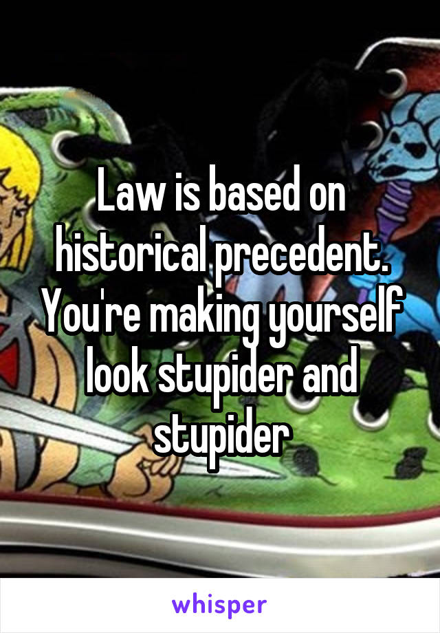 Law is based on historical precedent. You're making yourself look stupider and stupider