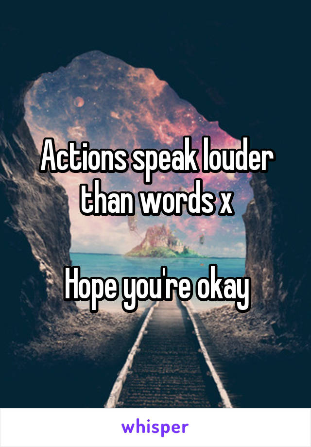 Actions speak louder than words x

Hope you're okay