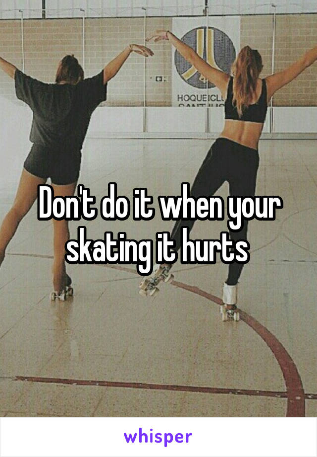 Don't do it when your skating it hurts 