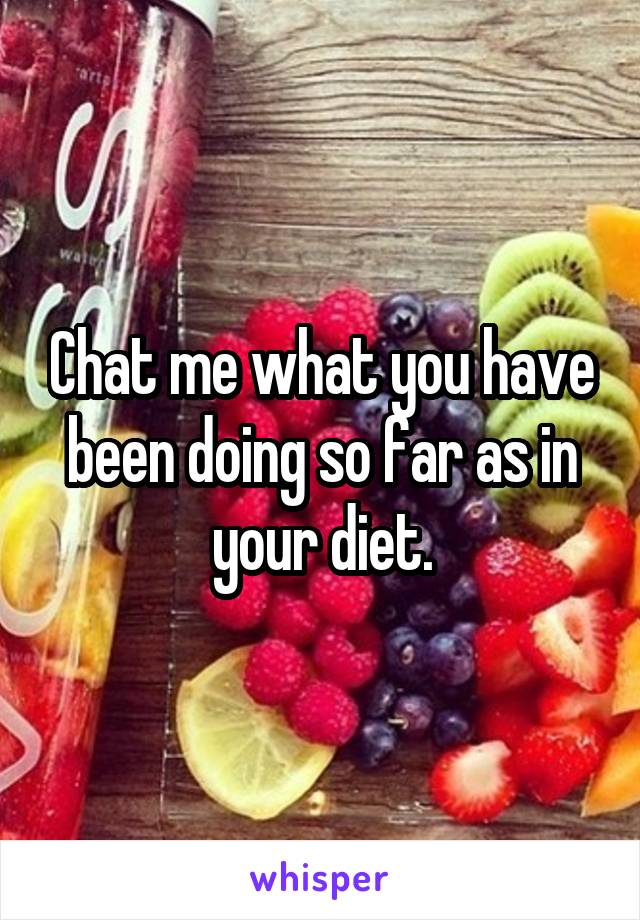 Chat me what you have been doing so far as in your diet.