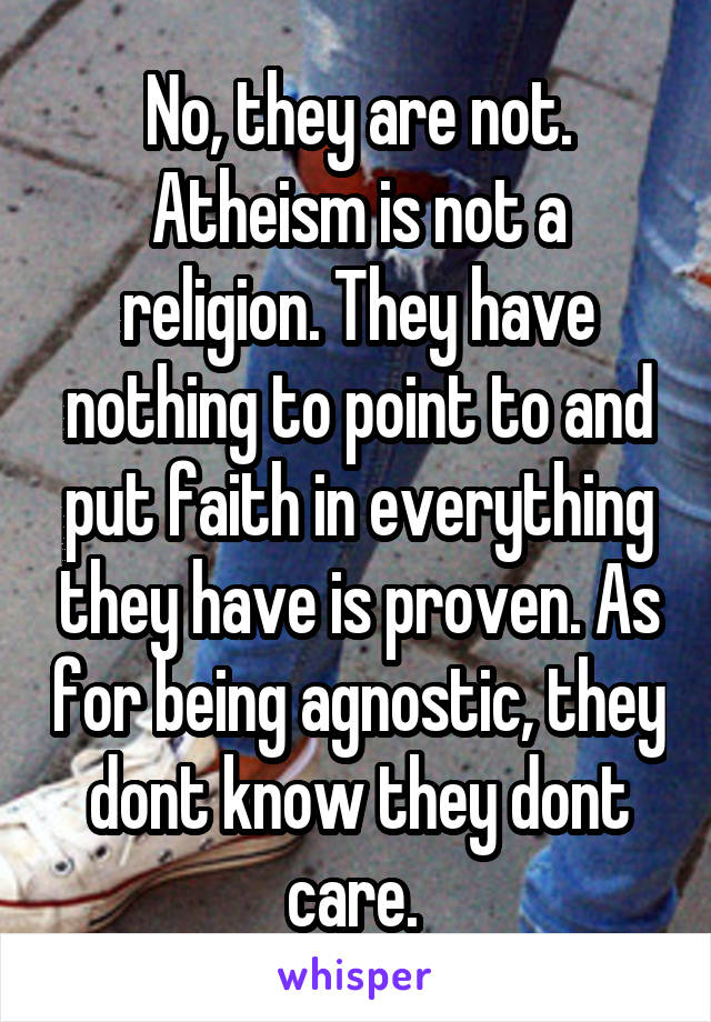 No, they are not. Atheism is not a religion. They have nothing to point to and put faith in everything they have is proven. As for being agnostic, they dont know they dont care. 