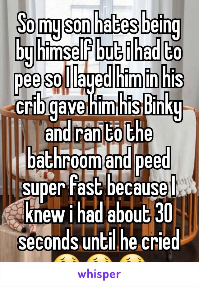 So my son hates being by himself but i had to pee so I layed him in his crib gave him his Binky and ran to the bathroom and peed super fast because I knew i had about 30 seconds until he cried 😂😂😂