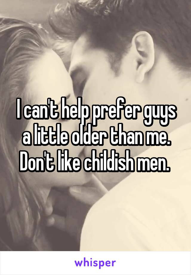 I can't help prefer guys a little older than me.
Don't like childish men. 