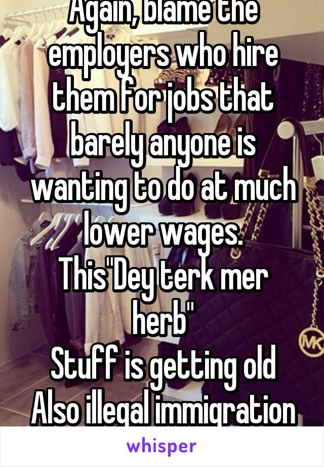 Again, blame the employers who hire them for jobs that barely anyone is wanting to do at much lower wages.
This"Dey terk mer herb"
Stuff is getting old
Also illegal immigration is on the decline.