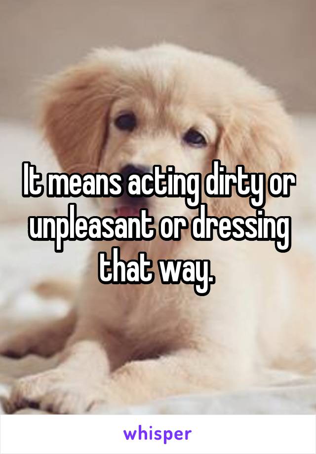 It means acting dirty or unpleasant or dressing that way. 