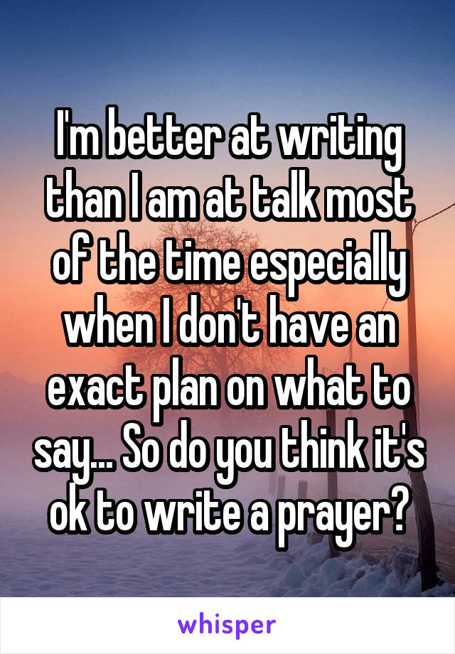 I'm better at writing than I am at talk most of the time especially when I don't have an exact plan on what to say... So do you think it's ok to write a prayer?